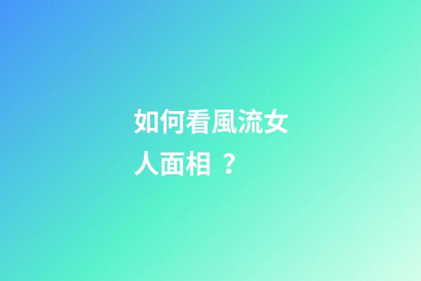 如何看風流女人面相？